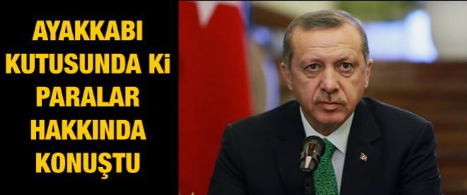 Erdoğan, ayakkabı kutusunda ki paralar hakkında konuştu