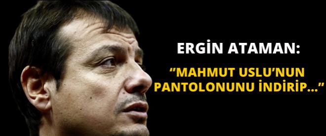 Ergin Ataman: ''Mahmut Uslu'nun pantolunu indirip...''