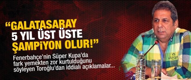 Toroğlu: "Galatasaray 5 sene üst üste şampiyon olur"