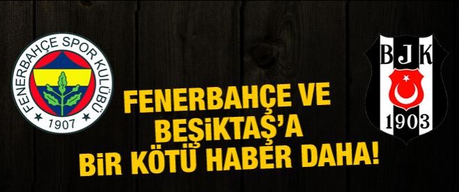Fenerbahçe ve Beşiktaş'a kötü bir haber daha!