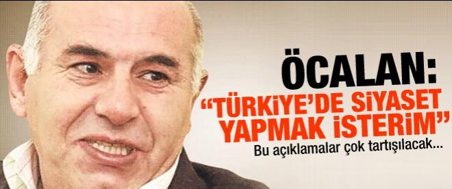 Öcalan: "Türkiye'de siyaset yapmak isterim"
